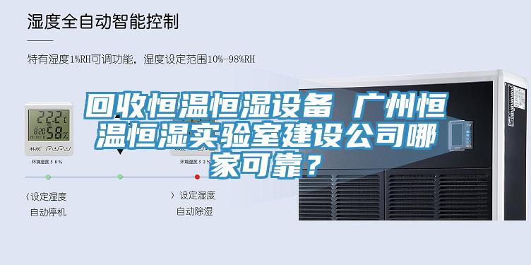 回收恒溫恒濕設備 廣州恒溫恒濕實驗室建設公司哪家可靠？