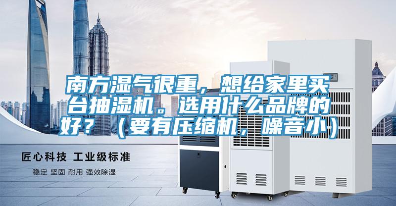 南方濕氣很重，想給家裏買台抽濕機。選用什麽品牌的好？（要有壓縮機，噪音小）