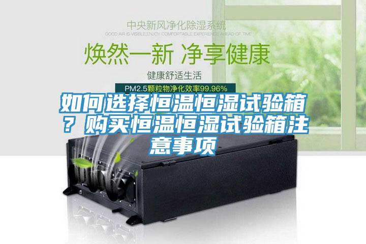 如何選擇恒溫恒濕試驗箱？購買恒溫恒濕試驗箱注意事項