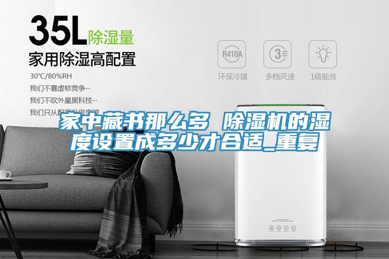 家中藏書那麽多 小黄片软件免费下载的濕度設置成多少才合適_重複