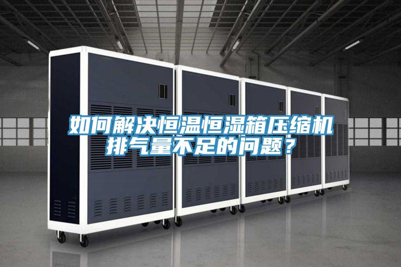 如何解決恒溫恒濕箱壓縮機排氣量不足的問題？