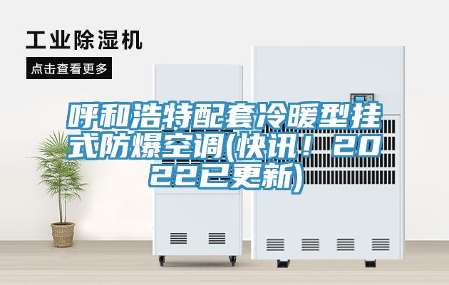 呼和浩特配套冷暖型掛式防爆空調(快訊！2022已更新)