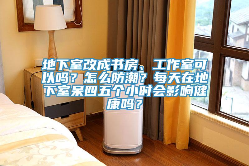 地下室改成書房、工作室可以嗎？怎麽防潮？每天在地下室呆四五個小時會影響健康嗎？