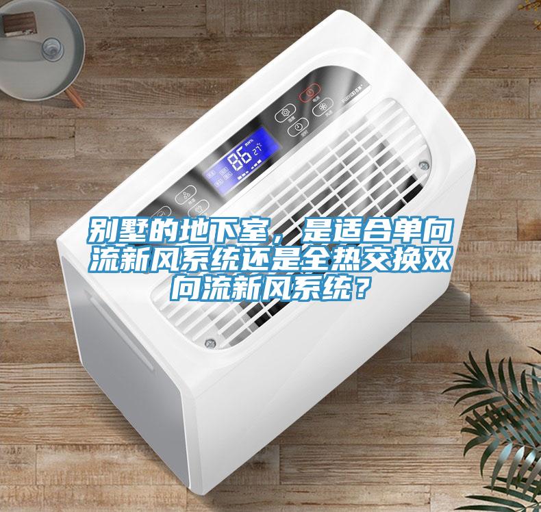 別墅的地下室，是適合單向流新風係統還是全熱交換雙向流新風係統？