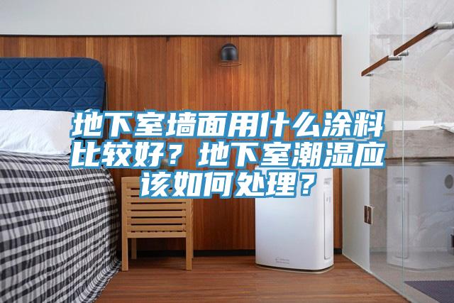 地下室牆麵用什麽塗料比較好？地下室潮濕應該如何處理？