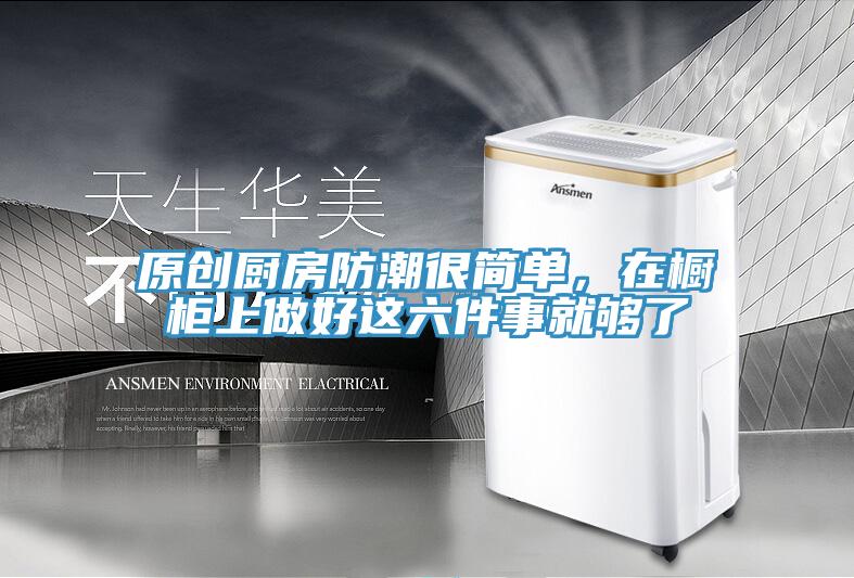 原創廚房防潮很簡單，在櫥櫃上做好這六件事就夠了