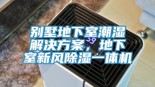 別墅地下室潮濕解決方案，地下室新風除濕一體機