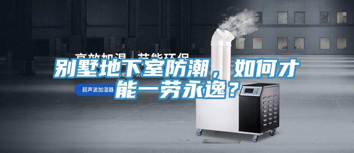 別墅地下室防潮，如何才能一勞永逸？