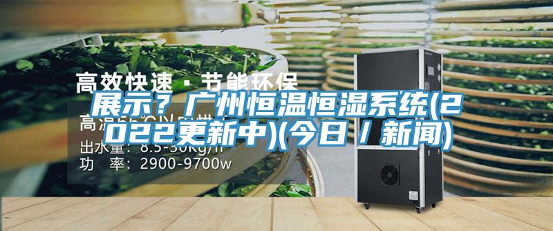 展示？廣州恒溫恒濕係統(2022更新中)(今日／新聞)