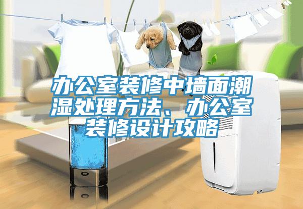 辦公室裝修中牆麵潮濕處理方法、辦公室裝修設計攻略