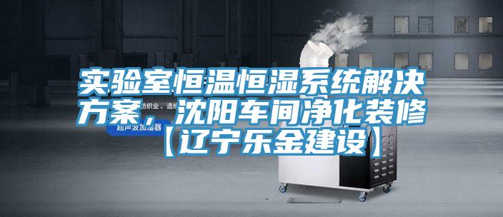 實驗室恒溫恒濕係統解決方案，沈陽車間淨化裝修【遼寧樂金建設】