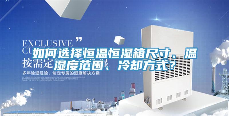 如何選擇恒溫恒濕箱尺寸、溫濕度範圍、冷卻方式？