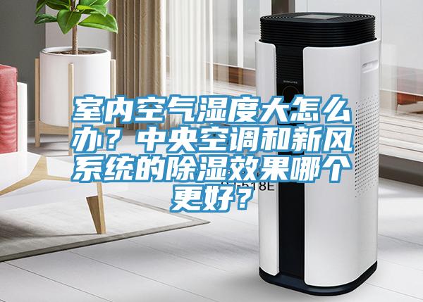 室內空氣濕度大怎麽辦？中央空調和新風係統的除濕效果哪個更好？