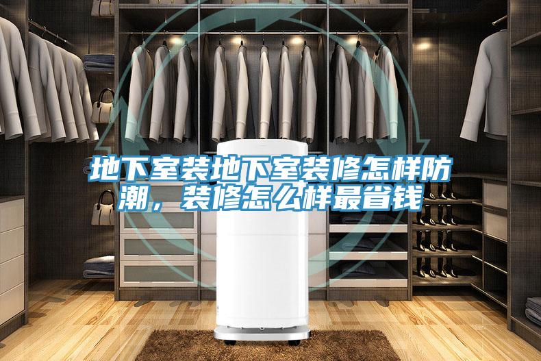 地下室裝地下室裝修怎樣防潮，裝修怎麽樣最省錢