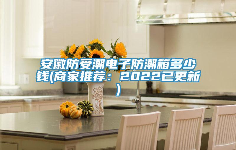 安徽防受潮電子防潮箱多少錢(商家推薦：2022已更新)
