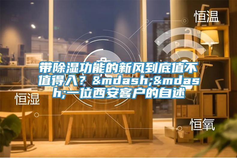 帶除濕功能的新風到底值不值得入？——一位西安客戶的自述