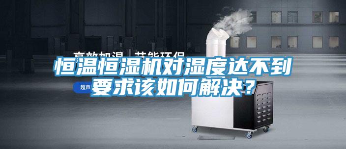 恒溫恒濕機對濕度達不到要求該如何解決？