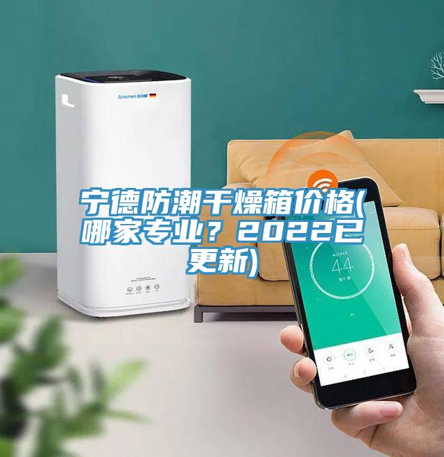 寧德防潮幹燥箱價格(哪家專業？2022已更新)
