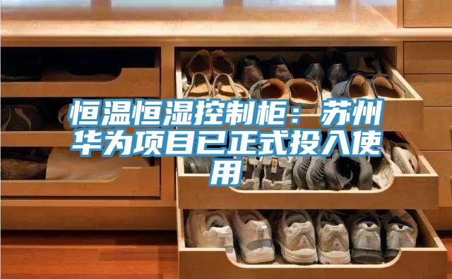 恒溫恒濕控製櫃：蘇州華為項目已正式投入使用