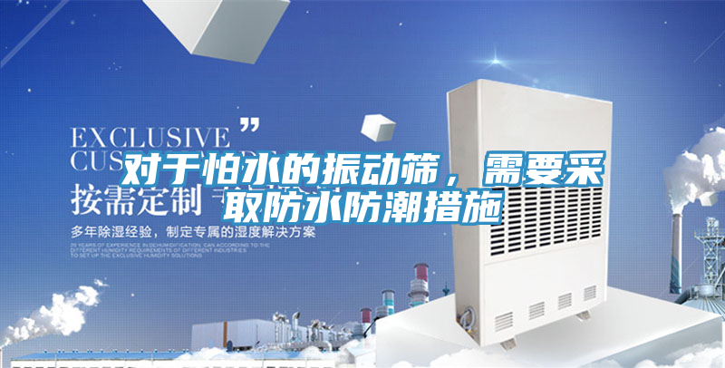 對於怕水的振動篩，需要采取防水防潮措施