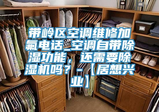 帶嶺區空調維修加氟電話_空調自帶除濕功能，還需要小黄片软件免费下载嗎？-【居想興業】