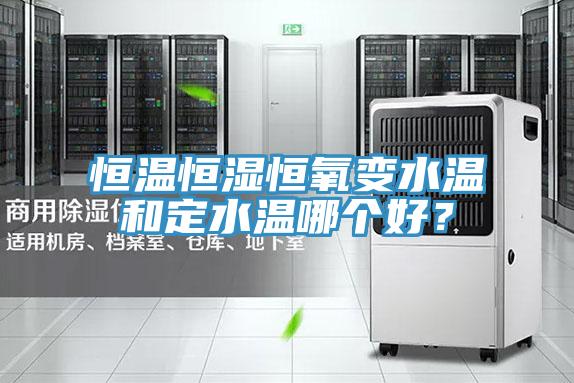 恒溫恒濕恒氧變水溫和定水溫哪個好？