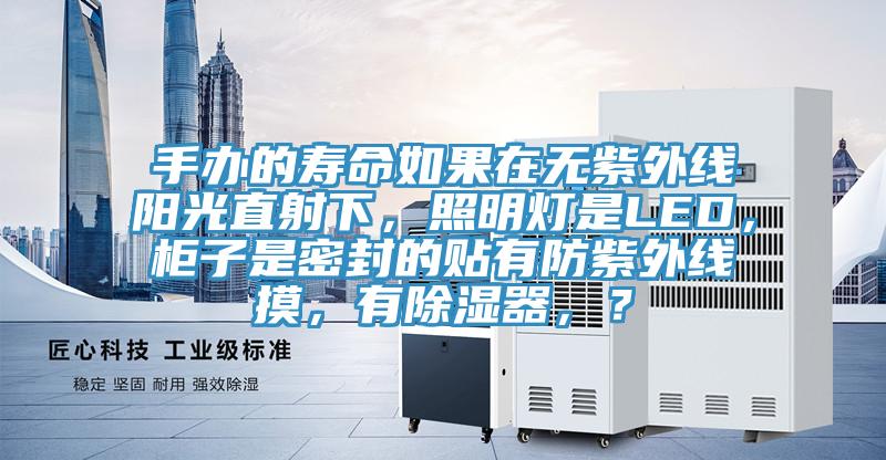 手辦的壽命如果在無紫外線陽光直射下，照明燈是LED，櫃子是密封的貼有防紫外線摸，有除濕器，？