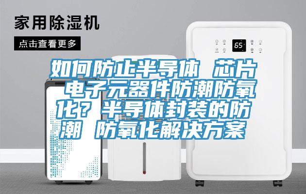 如何防止半導體 芯片 電子元器件防潮防氧化？半導體封裝的防潮 防氧化解決方案