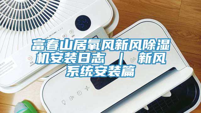 富春山居氧風新風小黄片软件免费下载安裝日誌 ｜ 新風係統安裝篇