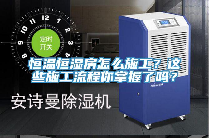 恒溫恒濕房怎麽施工？這些施工流程你掌握了嗎？