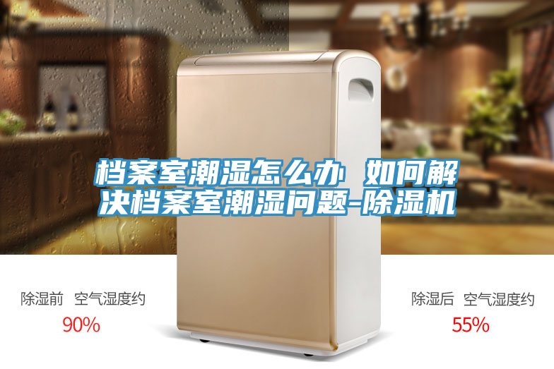 檔案室潮濕怎麽辦 如何解決檔案室潮濕問題-小黄片软件免费下载