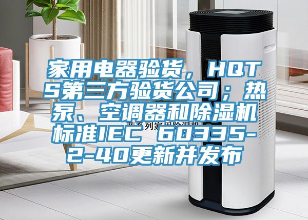 家用電器驗貨，HQTS第三方驗貨公司；熱泵、空調器和小黄片软件免费下载標準IEC 60335-2-40更新並發布