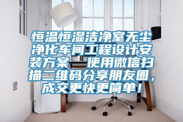 恒溫恒濕潔淨室無塵淨化車間工程設計安裝方案  使用微信掃描二維碼分享朋友圈，成交更快更簡單！
