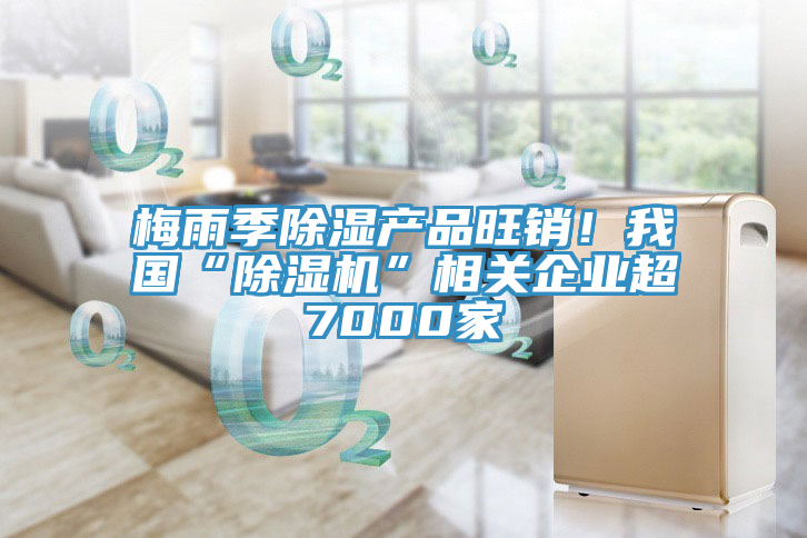 梅雨季除濕產品旺銷！我國“小黄片软件免费下载”相關企業超7000家