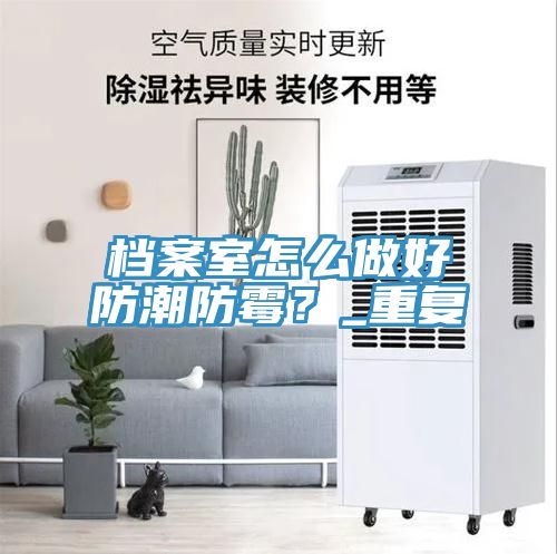 檔案室怎麽做好防潮防黴？_重複