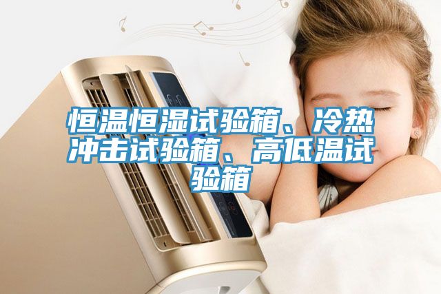 恒溫恒濕試驗箱、冷熱衝擊試驗箱、高低溫試驗箱