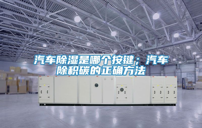 汽車除濕是哪個按鍵；汽車除積碳的正確方法