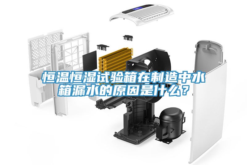 恒溫恒濕試驗箱在製造中水箱漏水的原因是什麽？