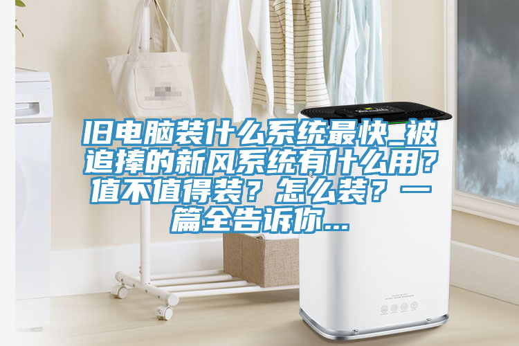 舊電腦裝什麽係統最快_被追捧的新風係統有什麽用？值不值得裝？怎麽裝？一篇全告訴你...