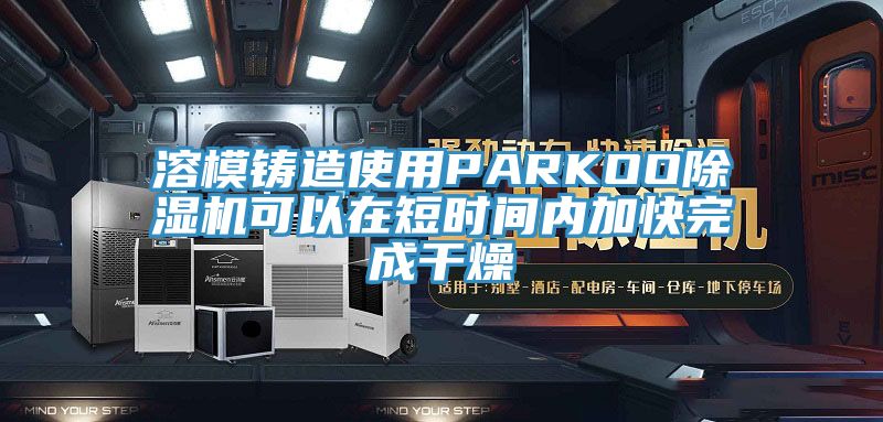 溶模鑄造使用PARKOO小黄片软件免费下载可以在短時間內加快完成幹燥