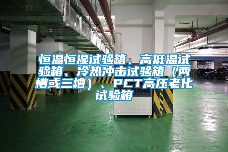 恒溫恒濕試驗箱、高低溫試驗箱、冷熱衝擊試驗箱（兩槽或三槽）、PCT高壓老化試驗箱