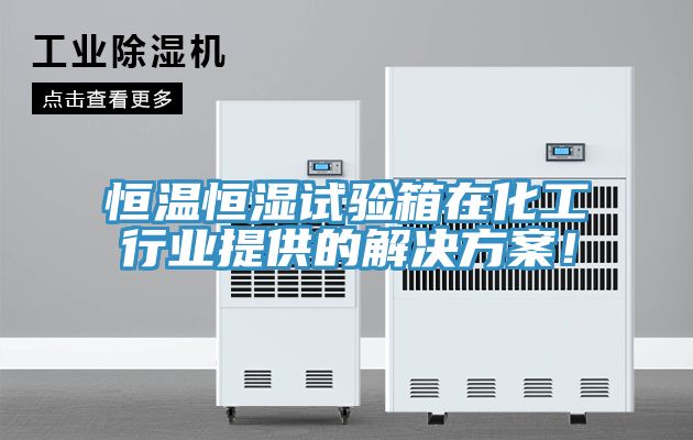 恒溫恒濕試驗箱在化工行業提供的解決方案！