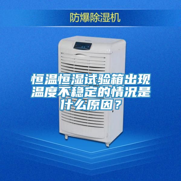 恒溫恒濕試驗箱出現溫度不穩定的情況是什麽原因？