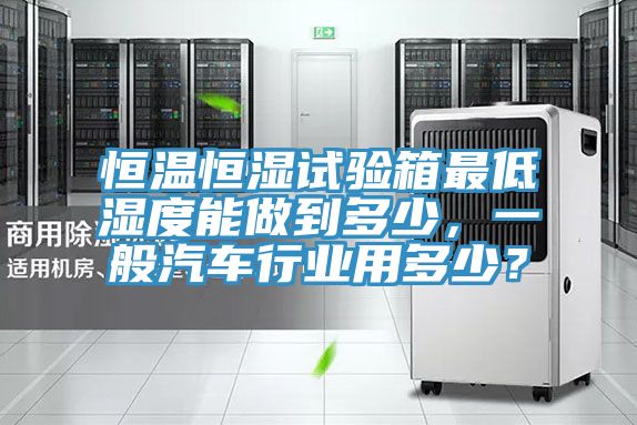 恒溫恒濕試驗箱最低濕度能做到多少，一般汽車行業用多少？