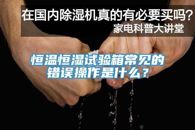 恒溫恒濕試驗箱常見的錯誤操作是什麽？