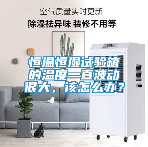 恒溫恒濕試驗箱的溫度一直波動很大，該怎麽辦？