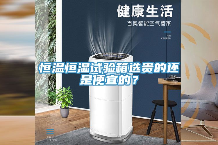 恒溫恒濕試驗箱選貴的還是便宜的？