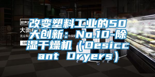 改變塑料工業的50大創新：No.10-除濕幹燥機（Desiccant Dryers）