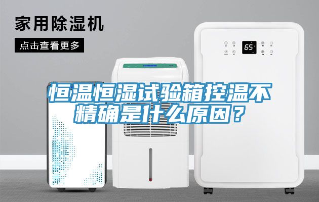 恒溫恒濕試驗箱控溫不精確是什麽原因？