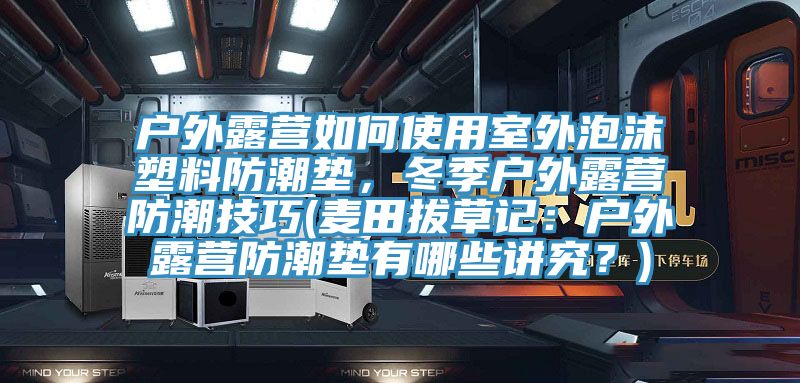 戶外露營如何使用室外泡沫塑料防潮墊，冬季戶外露營防潮技巧(麥田拔草記：戶外露營防潮墊有哪些講究？)
